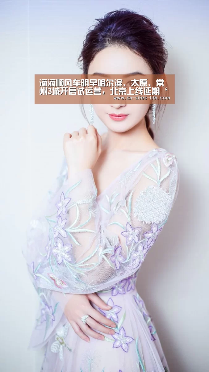 滴滴顺风车明早哈尔滨、太原、常州3城开启试运营，北京上线延期‘华体会体育’
