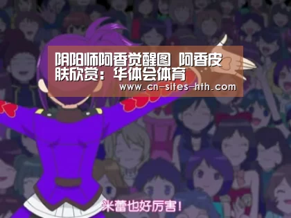 阴阳师阿香觉醒图 阿香皮肤欣赏：华体会体育