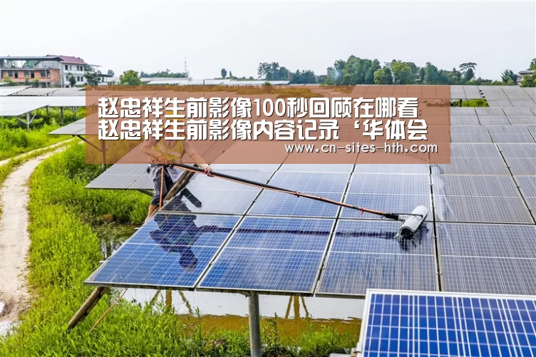 赵忠祥生前影像100秒回顾在哪看 赵忠祥生前影像内容记录‘华体会体育’