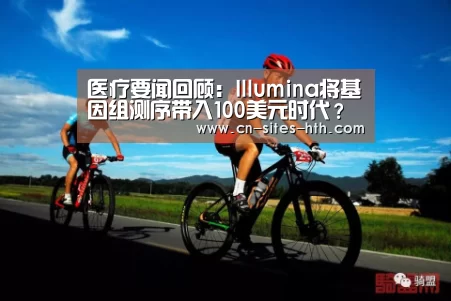 医疗要闻回顾：Illumina将基因组测序带入100美元时代？‘华体会体育’