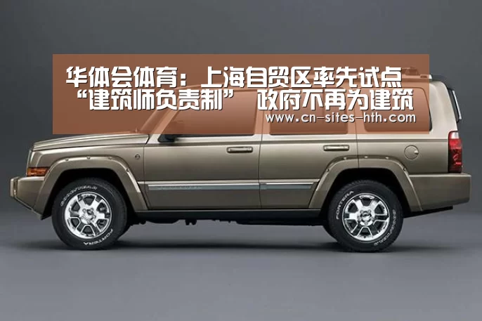 华体会体育：上海自贸区率先试点“建筑师负责制” 政府不再为建筑全过程背书
