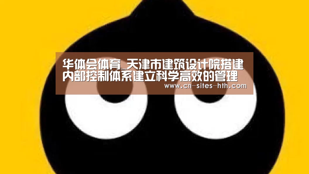 华体会体育_天津市建筑设计院搭建内部控制体系建立科学高效的管理模式(图2) 华体会体育