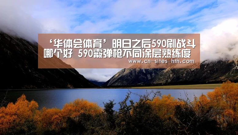 ‘华体会体育’明日之后590刷战斗哪个好 590霰弹枪不同涂层熟练度对比