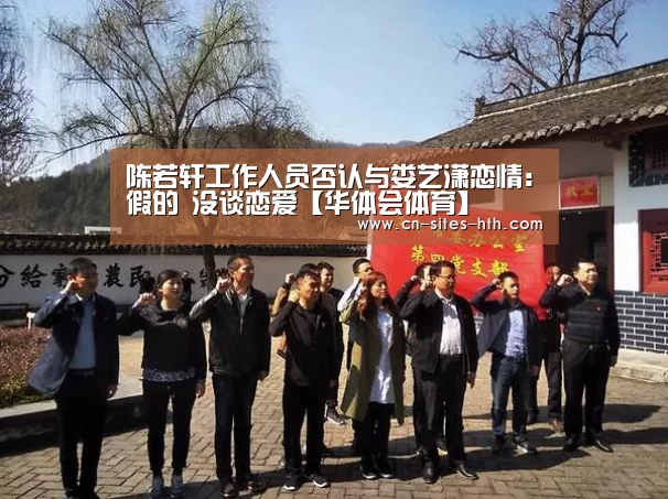 陈若轩工作人员否认与娄艺潇恋情：假的 没谈恋爱【华体会体育】
